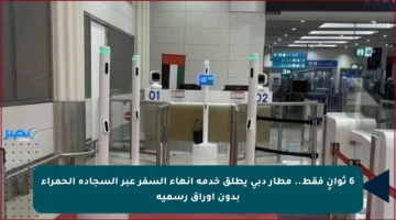 6 ثوانٍ فقط.. مطار دبي يطلق خدمة إنهاء السفر عبر السجادة الحمراء بدون أوراق رسمية